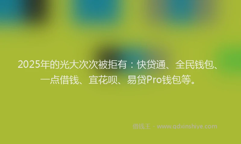 2025年的光大次次被拒有：快贷通、全民钱包、一点借钱、宜花呗、易贷Pro钱包等。