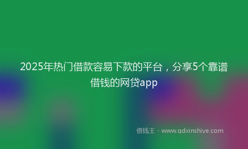 2025年热门借款容易下款的平台，分享5个靠谱借钱的网贷app