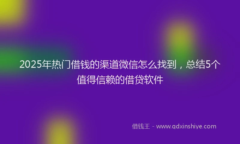 2025年热门借钱的渠道微信怎么找到，总结5个值得信赖的借贷软件