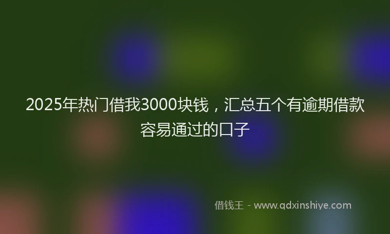 2025年热门借我3000块钱，汇总五个有逾期借款容易通过的口子