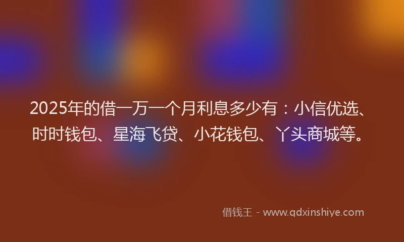 2025年的借一万一个月利息多少有：小信优选、时时钱包、星海飞贷、小花钱包、丫头商城等。
