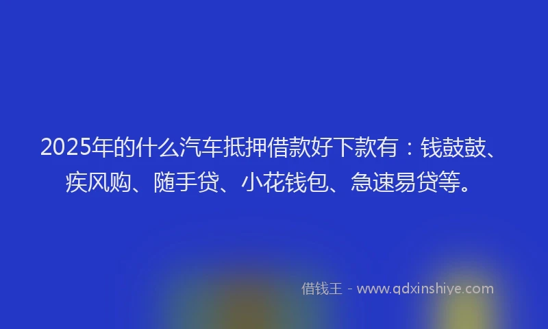 2025年的什么汽车抵押借款好下款有：钱鼓鼓、疾风购、随手贷、小花钱包、急速易贷等。
