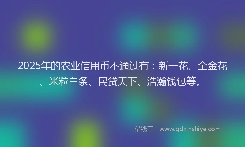 2025年的农业信用币不通过有：新一花、全金花、米粒白条、民贷天下、浩瀚钱包等。