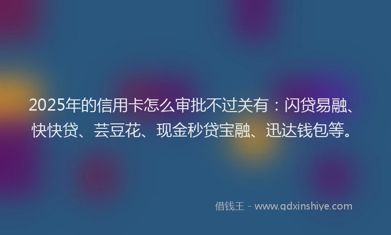 2025年的信用卡怎么审批不过关有：闪贷易融、快快贷、芸豆花、现金秒贷宝融、迅达钱包等。