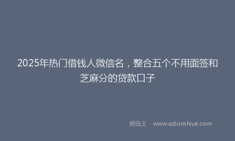 2025年热门借钱人微信名，整合五个不用面签和芝麻分的贷款口子