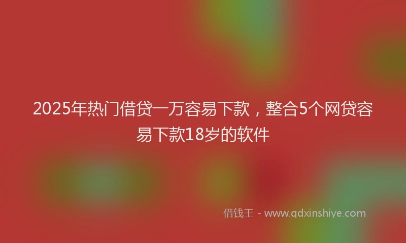 2025年热门借贷一万容易下款，整合5个网贷容易下款18岁的软件
