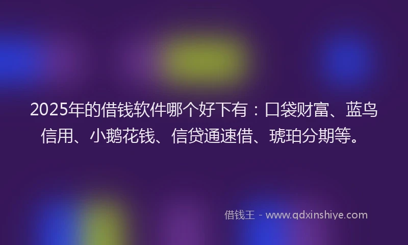 2025年的借钱软件哪个好下有：口袋财富、蓝鸟信用、小鹅花钱、信贷通速借、琥珀分期等。