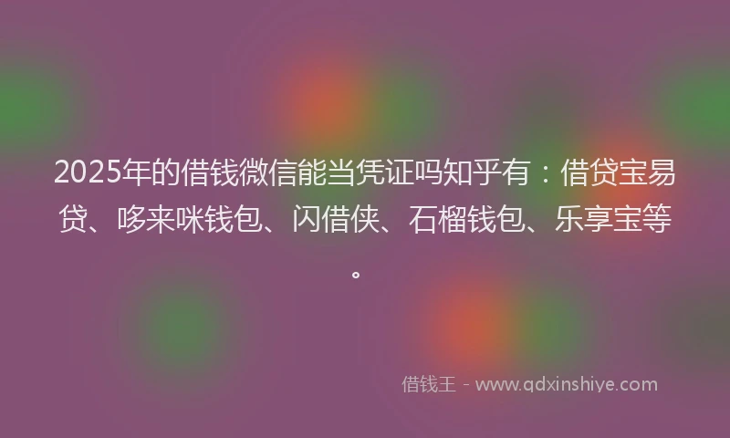 2025年的借钱微信能当凭证吗知乎有：借贷宝易贷、哆来咪钱包、闪借侠、石榴钱包、乐享宝等。