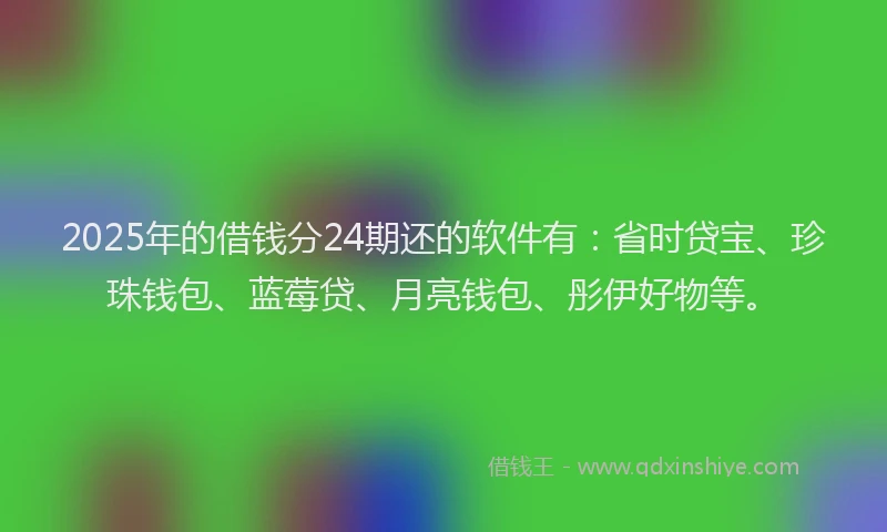 2025年的借钱分24期还的软件有：省时贷宝、珍珠钱包、蓝莓贷、月亮钱包、彤伊好物等。