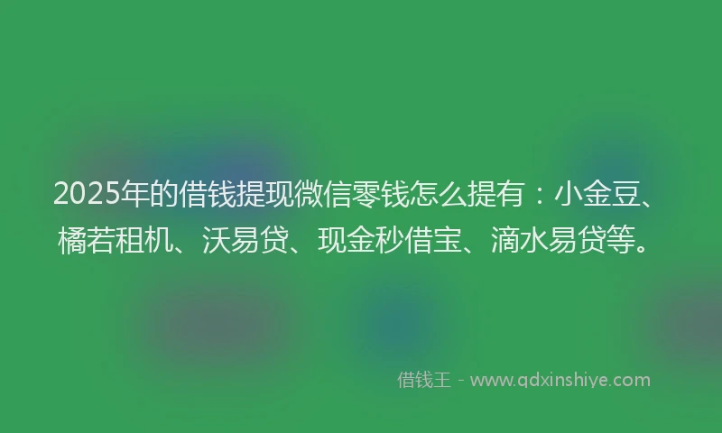 2025年的借钱提现微信零钱怎么提有：小金豆、橘若租机、沃易贷、现金秒借宝、滴水易贷等。