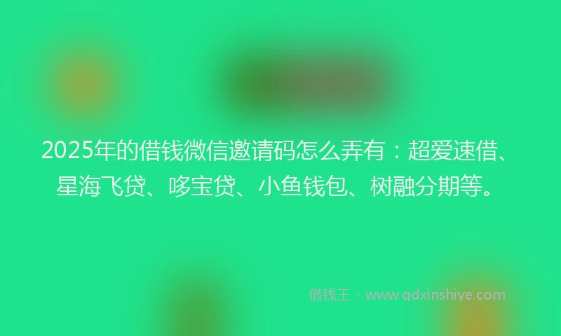 2025年的借钱微信邀请码怎么弄有：超爱速借、星海飞贷、哆宝贷、小鱼钱包、树融分期等。