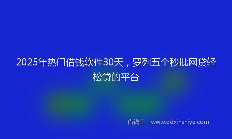 2025年热门借钱软件30天，罗列五个秒批网贷轻松贷的平台