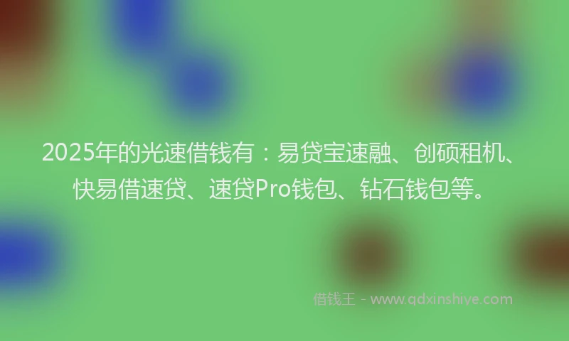 2025年的光速借钱有：易贷宝速融、创硕租机、快易借速贷、速贷Pro钱包、钻石钱包等。
