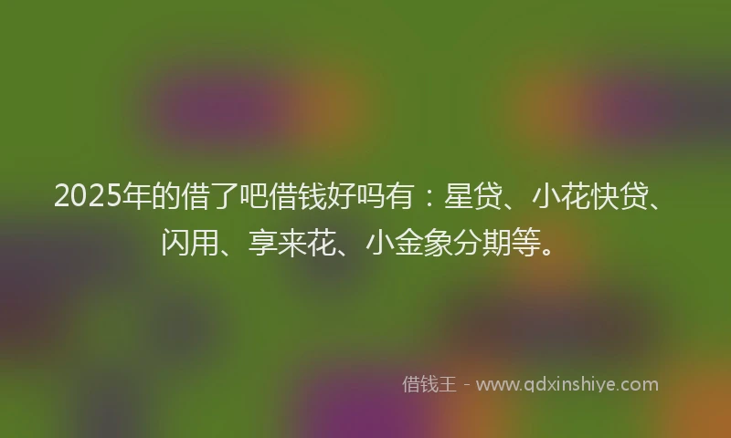 2025年的借了吧借钱好吗有：星贷、小花快贷、闪用、享来花、小金象分期等。