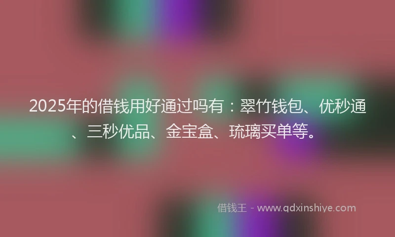 2025年的借钱用好通过吗有：翠竹钱包、优秒通、三秒优品、金宝盒、琉璃买单等。