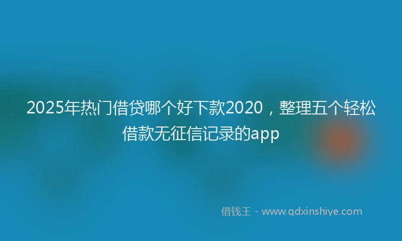 2025年热门借贷哪个好下款2020，整理五个轻松借款无征信记录的app
