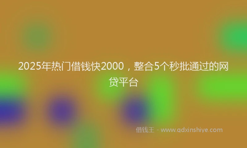 2025年热门借钱快2000，整合5个秒批通过的网贷平台