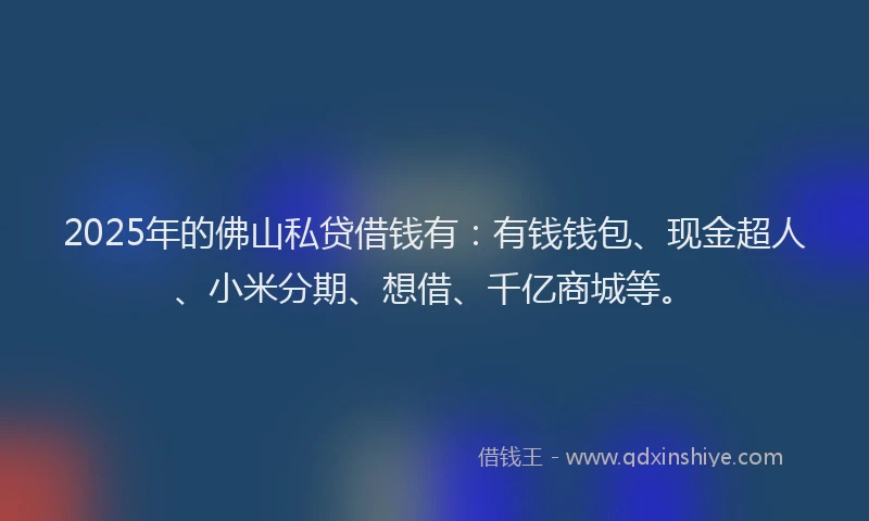 2025年的佛山私贷借钱有：有钱钱包、现金超人、小米分期、想借、千亿商城等。