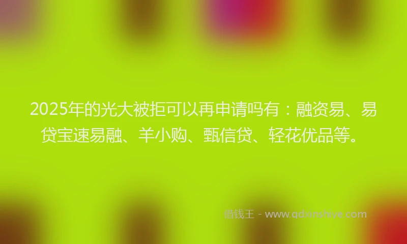 2025年的光大被拒可以再申请吗有:融资易、易贷宝速易融、羊小购、甄信贷、轻花优品等。