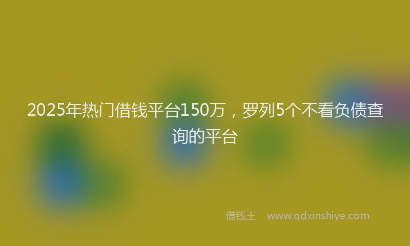 2025年热门借钱平台150万，罗列5个不看负债查询的平台