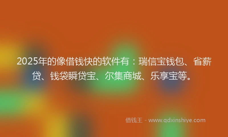 2025年的像借钱快的软件有：瑞信宝钱包、省薪贷、钱袋瞬贷宝、尔集商城、乐享宝等。