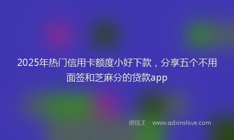 2025年热门信用卡额度小好下款，分享五个不用面签和芝麻分的贷款app