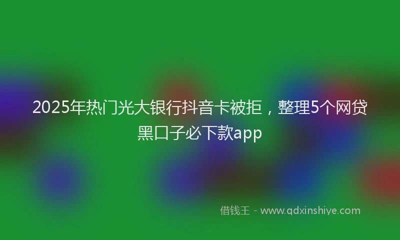 2025年热门光大银行抖音卡被拒，整理5个网贷黑口子必下款app