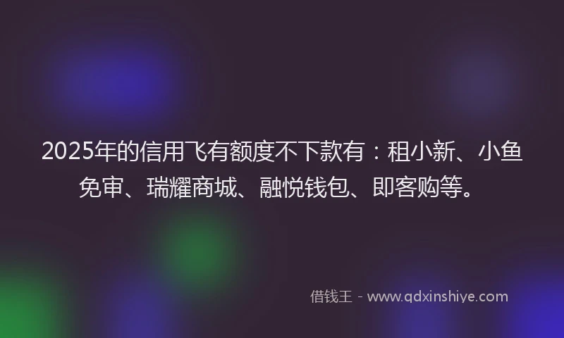 2025年的信用飞有额度不下款有：租小新、小鱼免审、瑞耀商城、融悦钱包、即客购等。