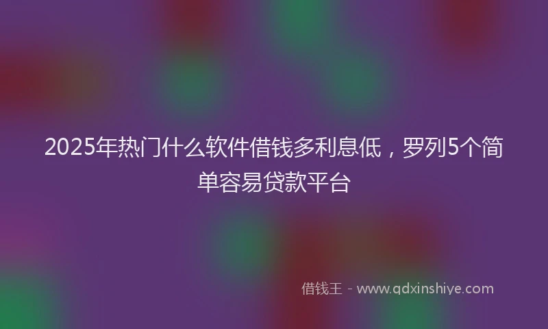 2025年热门什么软件借钱多利息低，罗列5个简单容易贷款平台