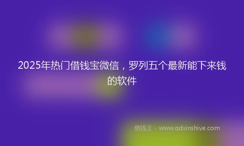 2025年热门借钱宝微信，罗列五个最新能下来钱的软件