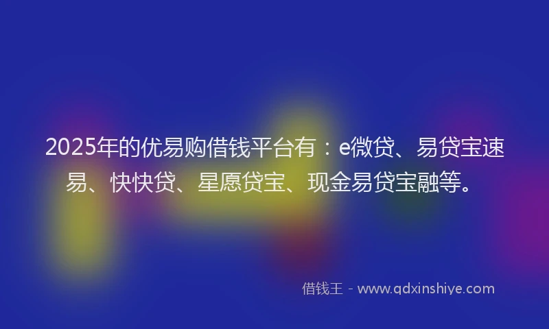 2025年的优易购借钱平台有：e微贷、易贷宝速易、快快贷、星愿贷宝、现金易贷宝融等。
