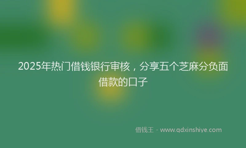 2025年热门借钱银行审核，分享五个芝麻分负面借款的口子