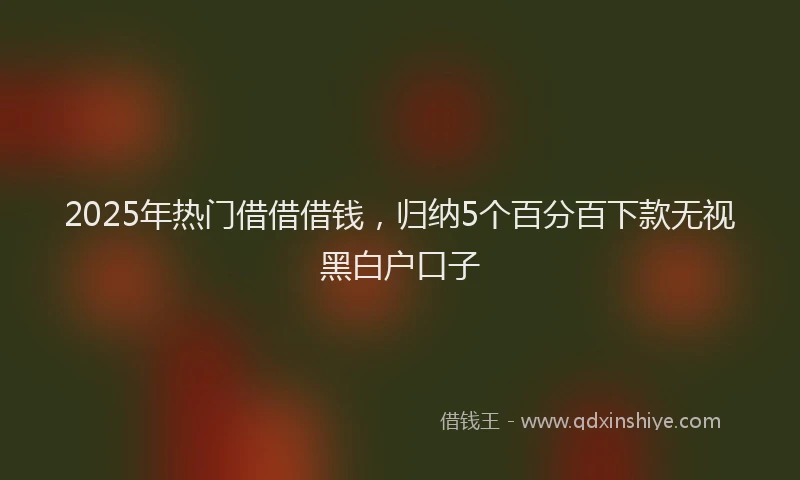 2025年热门借借借钱，归纳5个百分百下款无视黑白户口子