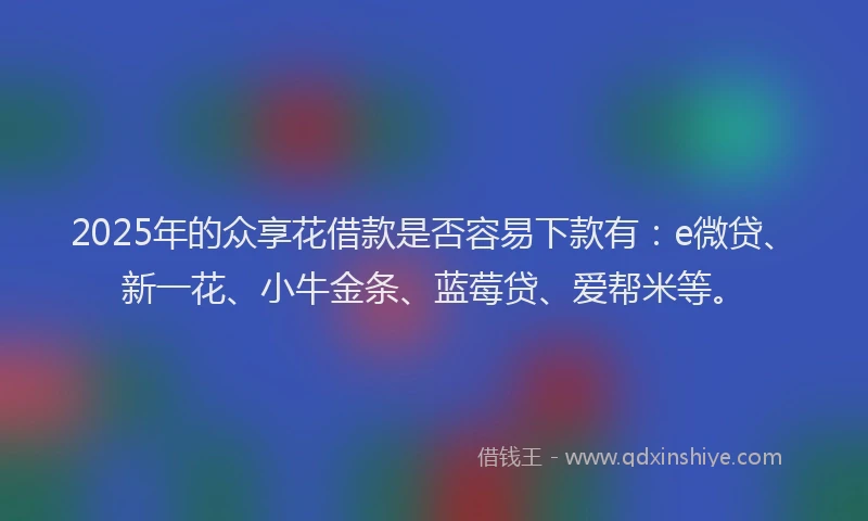 2025年的众享花借款是否容易下款有：e微贷、新一花、小牛金条、蓝莓贷、爱帮米等。