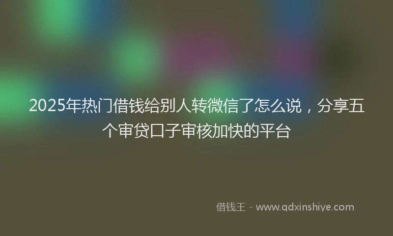 2025年热门借钱给别人转微信了怎么说，分享五个审贷口子审核加快的平台