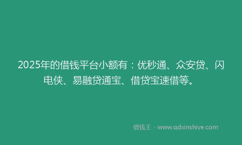 2025年的借钱平台小额有：优秒通、众安贷、闪电侠、易融贷通宝、借贷宝速借等。