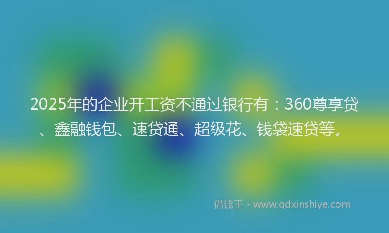 2025年的企业开工资不通过银行有：360尊享贷、鑫融钱包、速贷通、超级花、钱袋速贷等。