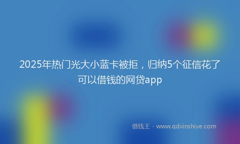 2025年热门光大小蓝卡被拒，归纳5个征信花了可以借钱的网贷app