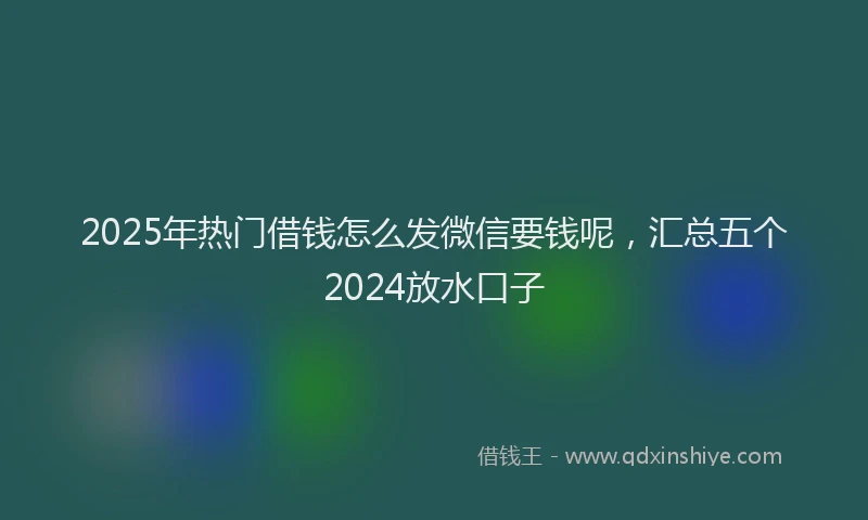 2025年热门借钱怎么发微信要钱呢，汇总五个2024放水口子