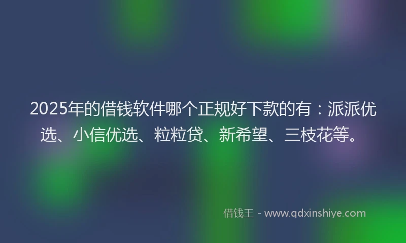 2025年的借钱软件哪个正规好下款的有：派派优选、小信优选、粒粒贷、新希望、三枝花等。