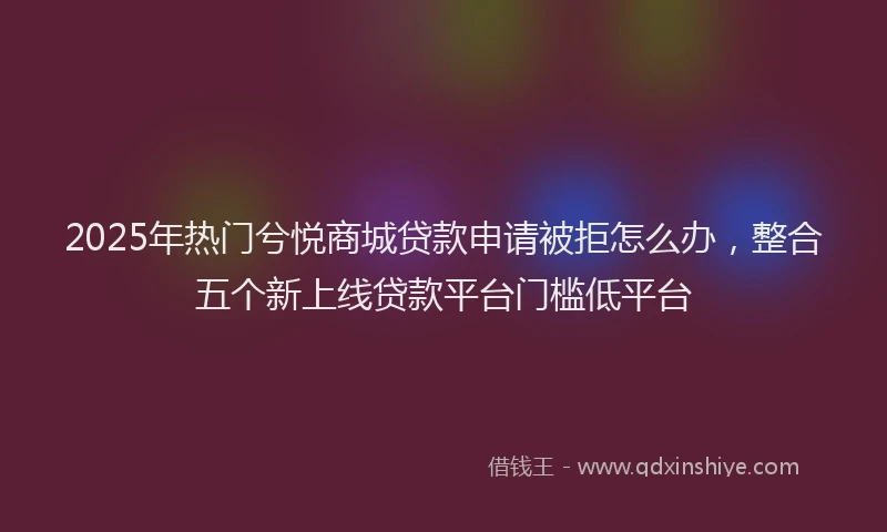2025年热门兮悦商城贷款申请被拒怎么办，整合五个新上线贷款平台门槛低平台