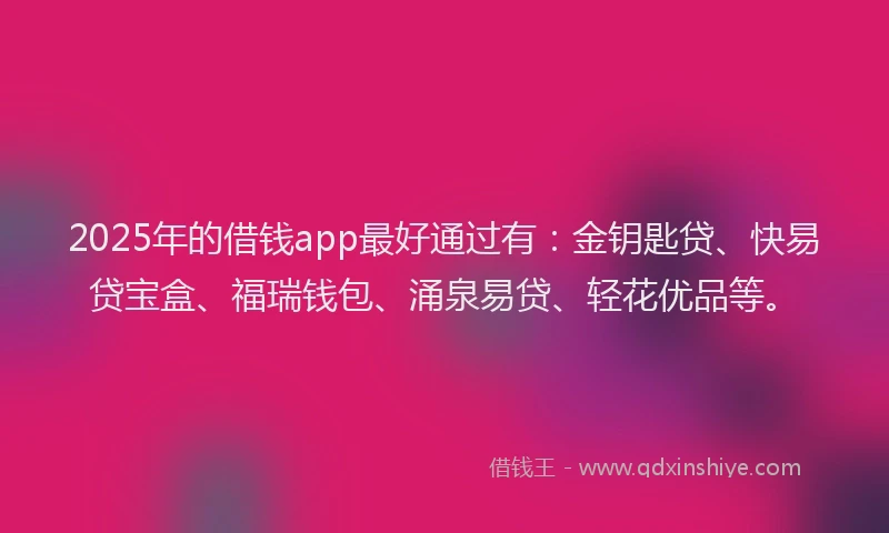 2025年的借钱app最好通过有：金钥匙贷、快易贷宝盒、福瑞钱包、涌泉易贷、轻花优品等。
