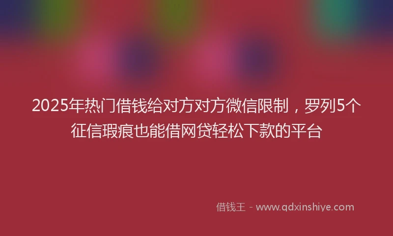 2025年热门借钱给对方对方微信限制，罗列5个征信瑕疵也能借网贷轻松下款的平台