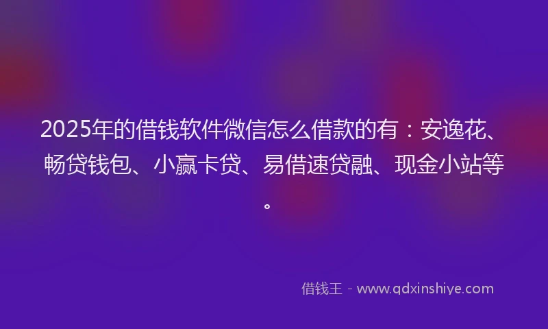 2025年的借钱软件微信怎么借款的有：安逸花、畅贷钱包、小赢卡贷、易借速贷融、现金小站等。