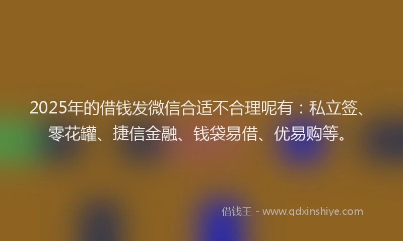2025年的借钱发微信合适不合理呢有：私立签、零花罐、捷信金融、钱袋易借、优易购等。