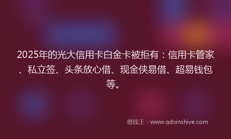 2025年的光大信用卡白金卡被拒有：信用卡管家、私立签、头条放心借、现金侠易借、超易钱包等。