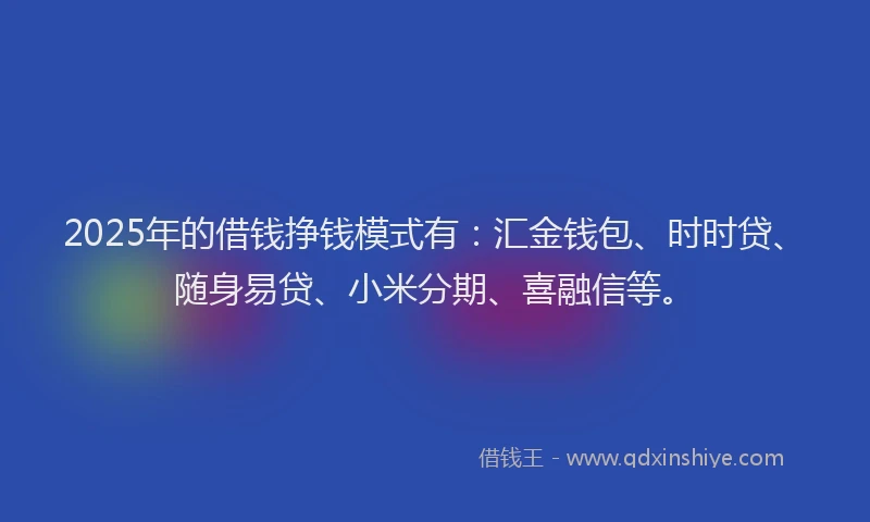 2025年的借钱挣钱模式有：汇金钱包、时时贷、随身易贷、小米分期、喜融信等。