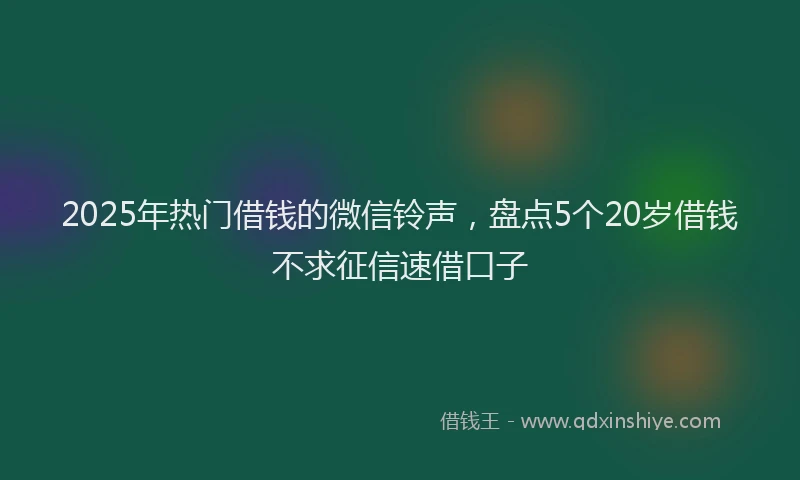 2025年热门借钱的微信铃声，盘点5个20岁借钱不求征信速借口子