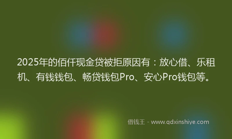 2025年的佰仟现金贷被拒原因有：放心借、乐租机、有钱钱包、畅贷钱包Pro、安心Pro钱包等。