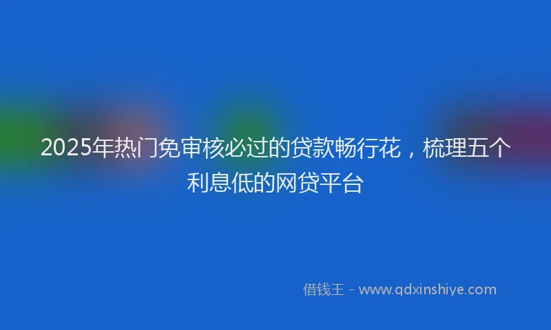 2025年热门免审核必过的贷款畅行花，梳理五个利息低的网贷平台